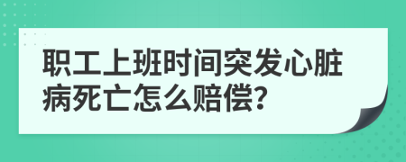 職工上班時(shí)間突發(fā)心臟病死亡怎么賠償？
