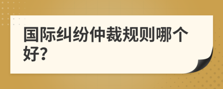 國際糾紛仲裁規(guī)則哪個好？