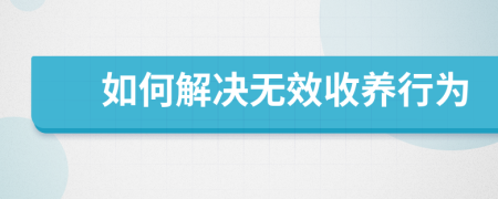 如何解決無效收養(yǎng)行為
