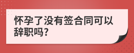 懷孕了沒(méi)有簽合同可以辭職嗎?