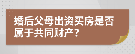 婚后父母出資買房是否屬于共同財產(chǎn)？
