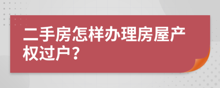 二手房怎樣辦理房屋產(chǎn)權(quán)過戶？