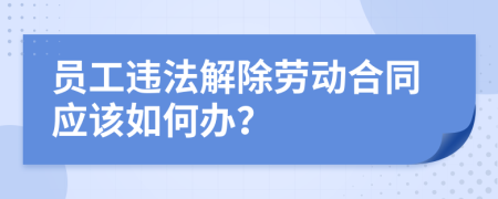 員工違法解除勞動合同應(yīng)該如何辦？