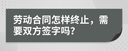 勞動合同怎樣終止，需要雙方簽字嗎？