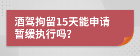 酒駕拘留15天能申請暫緩執(zhí)行嗎？