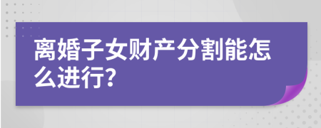離婚子女財(cái)產(chǎn)分割能怎么進(jìn)行？