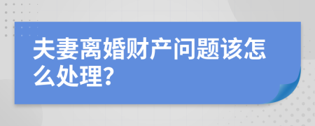 夫妻離婚財產(chǎn)問題該怎么處理？