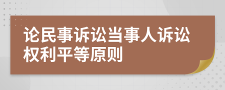 論民事訴訟當(dāng)事人訴訟權(quán)利平等原則