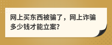 網(wǎng)上買東西被騙了，網(wǎng)上詐騙多少錢才能立案？