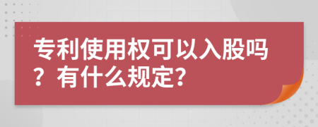 專利使用權可以入股嗎？有什么規(guī)定？
