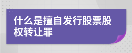 什么是擅自發(fā)行股票股權(quán)轉(zhuǎn)讓罪