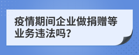 疫情期間企業(yè)做捐贈(zèng)等業(yè)務(wù)違法嗎？