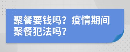 聚餐要錢嗎？疫情期間聚餐犯法嗎？