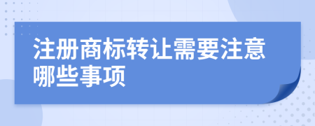 注冊(cè)商標(biāo)轉(zhuǎn)讓需要注意哪些事項(xiàng)