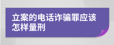 立案的電話詐騙罪應(yīng)該怎樣量刑