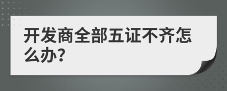 開發(fā)商全部五證不齊怎么辦？
