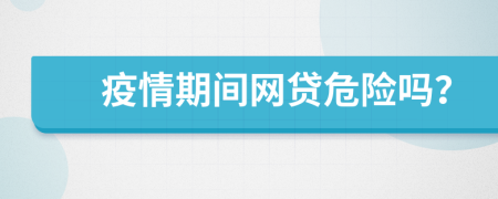 疫情期間網(wǎng)貸危險(xiǎn)嗎？