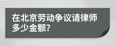 在北京勞動爭議請律師多少金額？