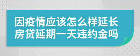 因疫情應(yīng)該怎么樣延長房貸延期一天違約金嗎