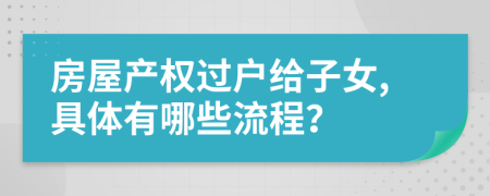 房屋產(chǎn)權(quán)過(guò)戶給子女,具體有哪些流程？