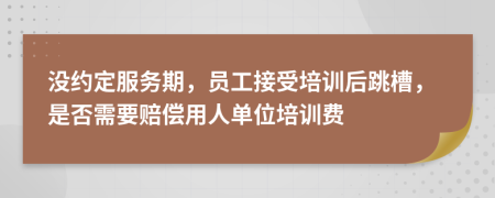沒約定服務(wù)期，員工接受培訓(xùn)后跳槽，是否需要賠償用人單位培訓(xùn)費