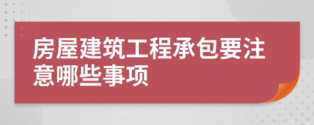 房屋建筑工程承包要注意哪些事項