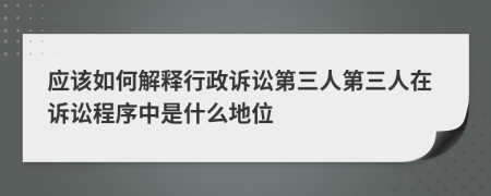 應(yīng)該如何解釋行政訴訟第三人第三人在訴訟程序中是什么地位