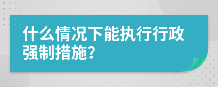 什么情況下能執(zhí)行行政強(qiáng)制措施？