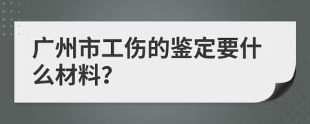 廣州市工傷的鑒定要什么材料？