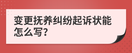 變更撫養(yǎng)糾紛起訴狀能怎么寫？