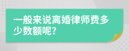 一般來說離婚律師費(fèi)多少數(shù)額呢？