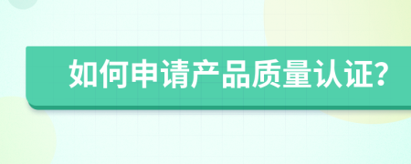 如何申請產(chǎn)品質(zhì)量認證？
