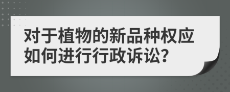 對于植物的新品種權(quán)應如何進行行政訴訟？