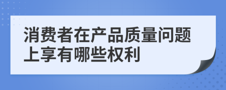 消費(fèi)者在產(chǎn)品質(zhì)量問題上享有哪些權(quán)利