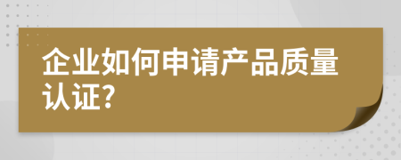 企業(yè)如何申請(qǐng)產(chǎn)品質(zhì)量認(rèn)證?