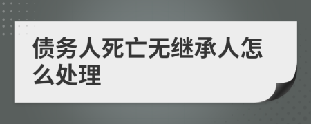 債務(wù)人死亡無繼承人怎么處理