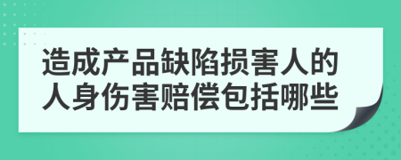 造成產(chǎn)品缺陷損害人的人身傷害賠償包括哪些