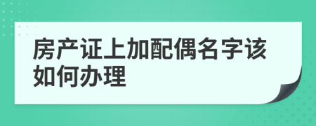 房產(chǎn)證上加配偶名字該如何辦理