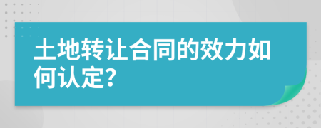 土地轉(zhuǎn)讓合同的效力如何認(rèn)定？