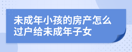 未成年小孩的房產(chǎn)怎么過(guò)戶(hù)給未成年子女