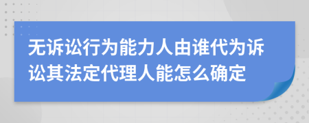 無(wú)訴訟行為能力人由誰(shuí)代為訴訟其法定代理人能怎么確定