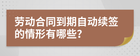 勞動合同到期自動續(xù)簽的情形有哪些？