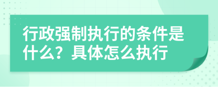 行政強(qiáng)制執(zhí)行的條件是什么？具體怎么執(zhí)行