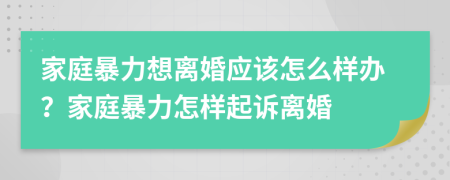 家庭暴力想離婚應該怎么樣辦？家庭暴力怎樣起訴離婚