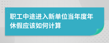 職工中途進(jìn)入新單位當(dāng)年度年休假應(yīng)該如何計(jì)算