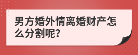 男方婚外情離婚財產(chǎn)怎么分割呢？