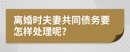 離婚時夫妻共同債務(wù)要怎樣處理呢？