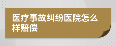 醫(yī)療事故糾紛醫(yī)院怎么樣賠償