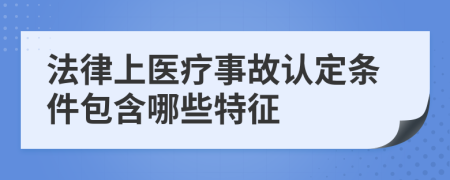 法律上醫(yī)療事故認(rèn)定條件包含哪些特征