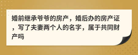 婚前繼承爺爺?shù)姆慨a(chǎn)，婚后辦的房產(chǎn)證，寫了夫妻兩個(gè)人的名字，屬于共同財(cái)產(chǎn)嗎